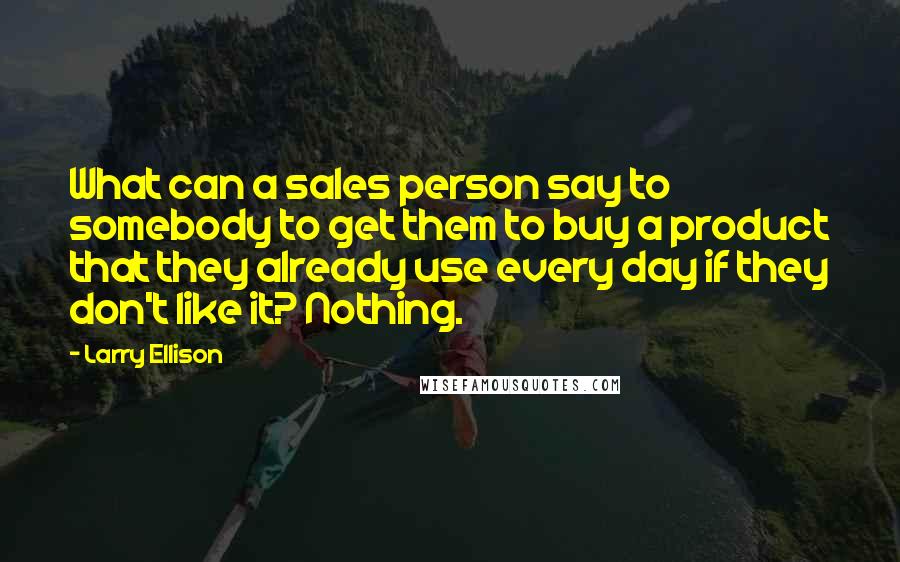 Larry Ellison Quotes: What can a sales person say to somebody to get them to buy a product that they already use every day if they don't like it? Nothing.