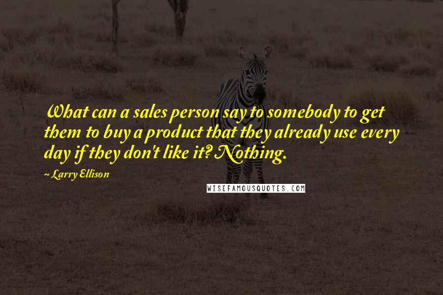 Larry Ellison Quotes: What can a sales person say to somebody to get them to buy a product that they already use every day if they don't like it? Nothing.