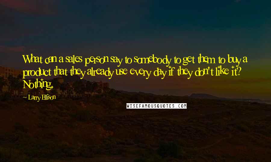 Larry Ellison Quotes: What can a sales person say to somebody to get them to buy a product that they already use every day if they don't like it? Nothing.