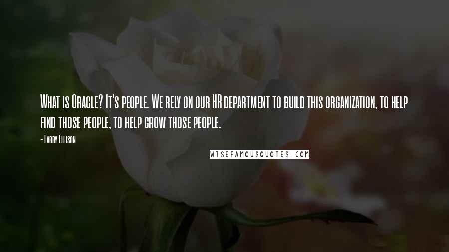 Larry Ellison Quotes: What is Oracle? It's people. We rely on our HR department to build this organization, to help find those people, to help grow those people.