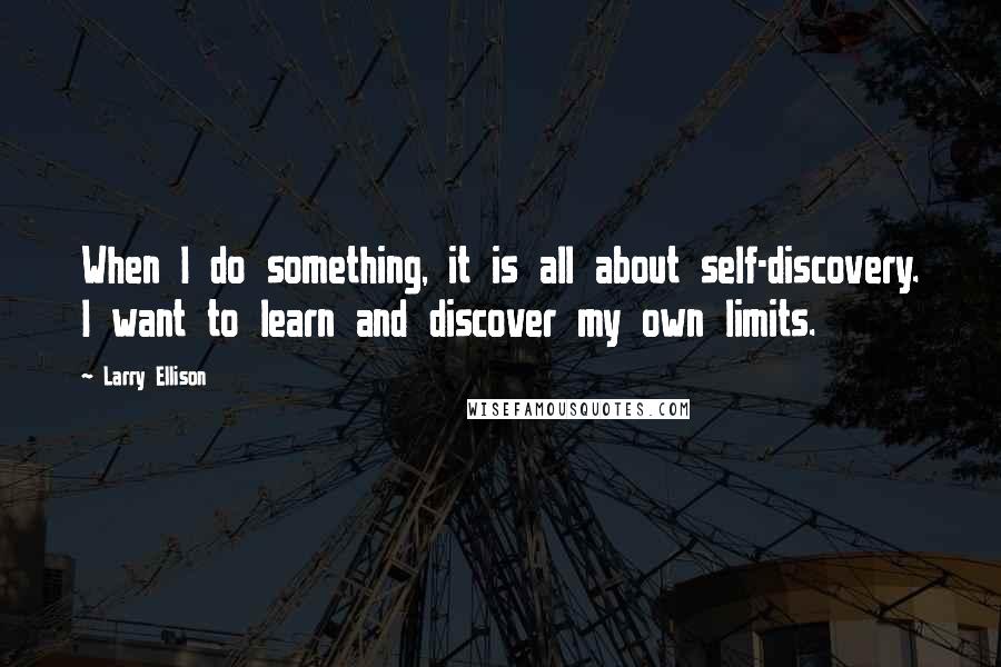 Larry Ellison Quotes: When I do something, it is all about self-discovery. I want to learn and discover my own limits.