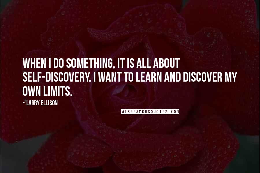 Larry Ellison Quotes: When I do something, it is all about self-discovery. I want to learn and discover my own limits.