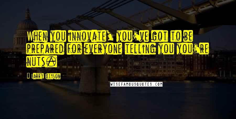 Larry Ellison Quotes: When you innovate, you've got to be prepared for everyone telling you you're nuts.