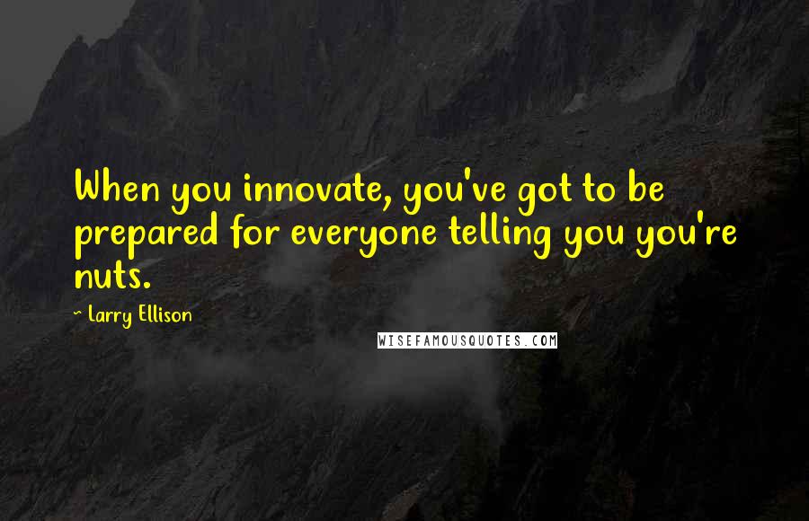 Larry Ellison Quotes: When you innovate, you've got to be prepared for everyone telling you you're nuts.