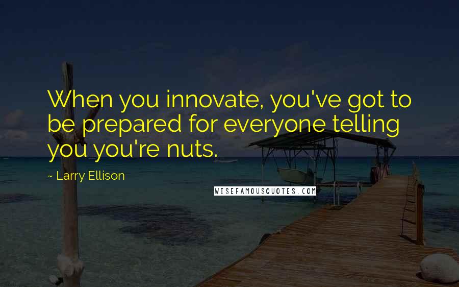 Larry Ellison Quotes: When you innovate, you've got to be prepared for everyone telling you you're nuts.