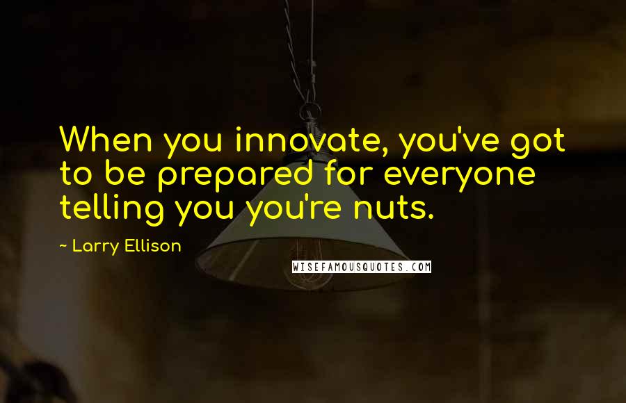 Larry Ellison Quotes: When you innovate, you've got to be prepared for everyone telling you you're nuts.