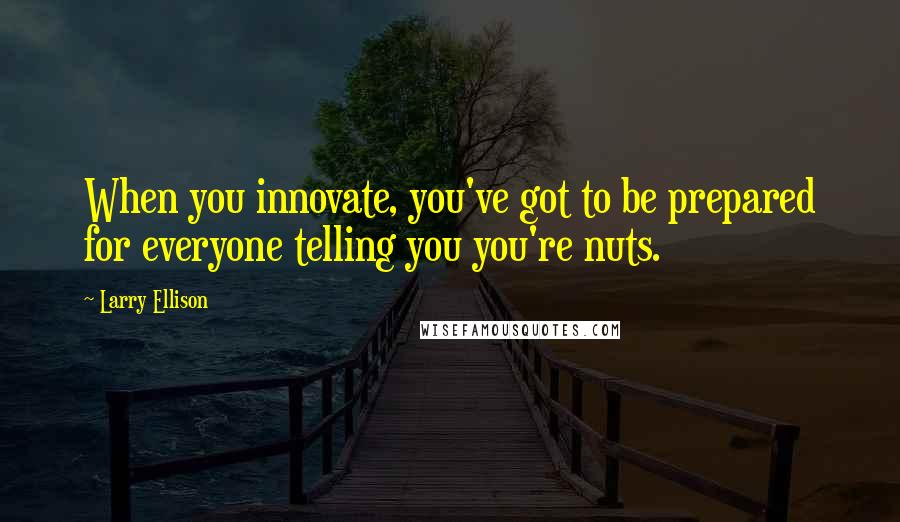 Larry Ellison Quotes: When you innovate, you've got to be prepared for everyone telling you you're nuts.