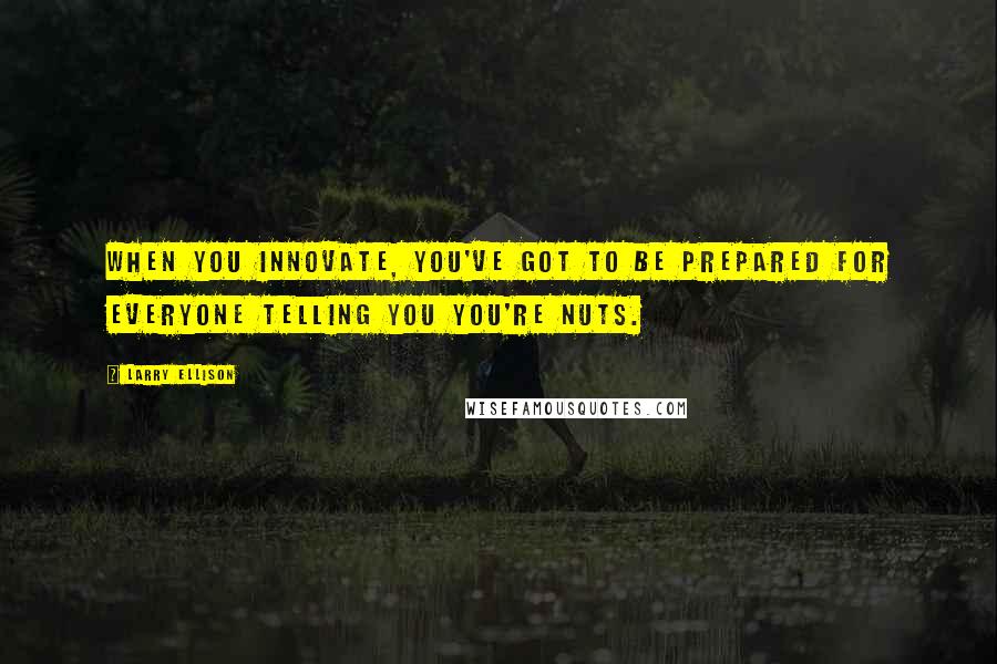 Larry Ellison Quotes: When you innovate, you've got to be prepared for everyone telling you you're nuts.