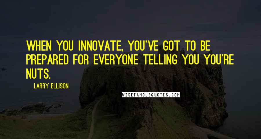 Larry Ellison Quotes: When you innovate, you've got to be prepared for everyone telling you you're nuts.