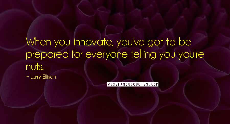 Larry Ellison Quotes: When you innovate, you've got to be prepared for everyone telling you you're nuts.