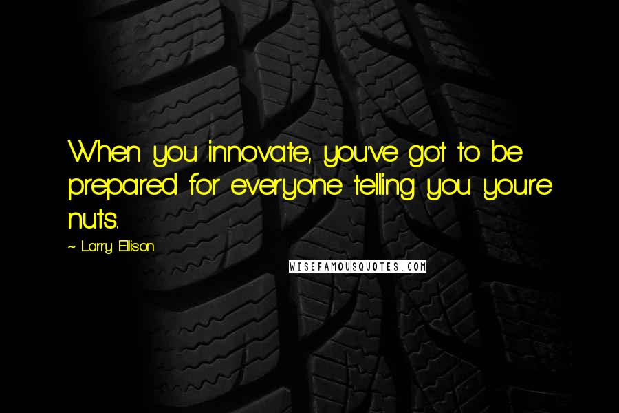 Larry Ellison Quotes: When you innovate, you've got to be prepared for everyone telling you you're nuts.