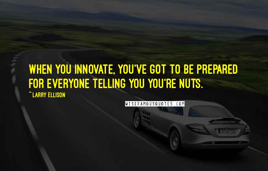 Larry Ellison Quotes: When you innovate, you've got to be prepared for everyone telling you you're nuts.