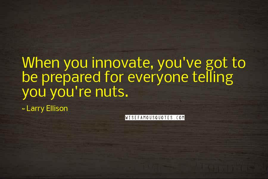 Larry Ellison Quotes: When you innovate, you've got to be prepared for everyone telling you you're nuts.