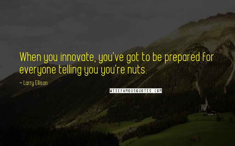 Larry Ellison Quotes: When you innovate, you've got to be prepared for everyone telling you you're nuts.