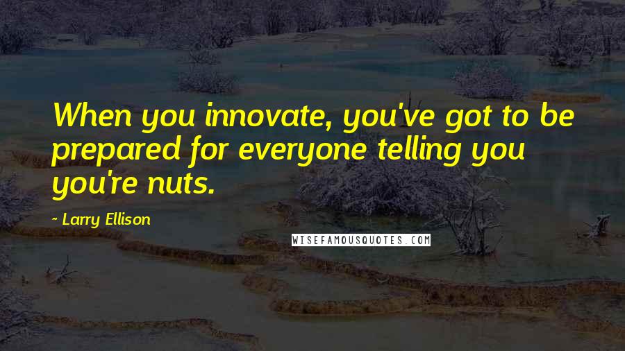 Larry Ellison Quotes: When you innovate, you've got to be prepared for everyone telling you you're nuts.