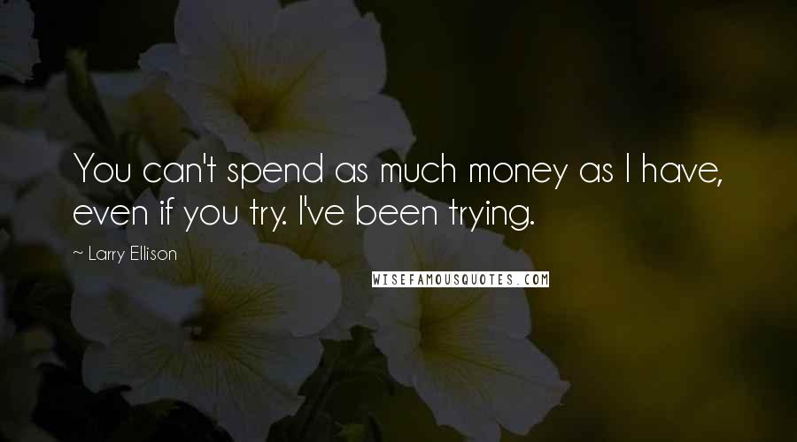 Larry Ellison Quotes: You can't spend as much money as I have, even if you try. I've been trying.