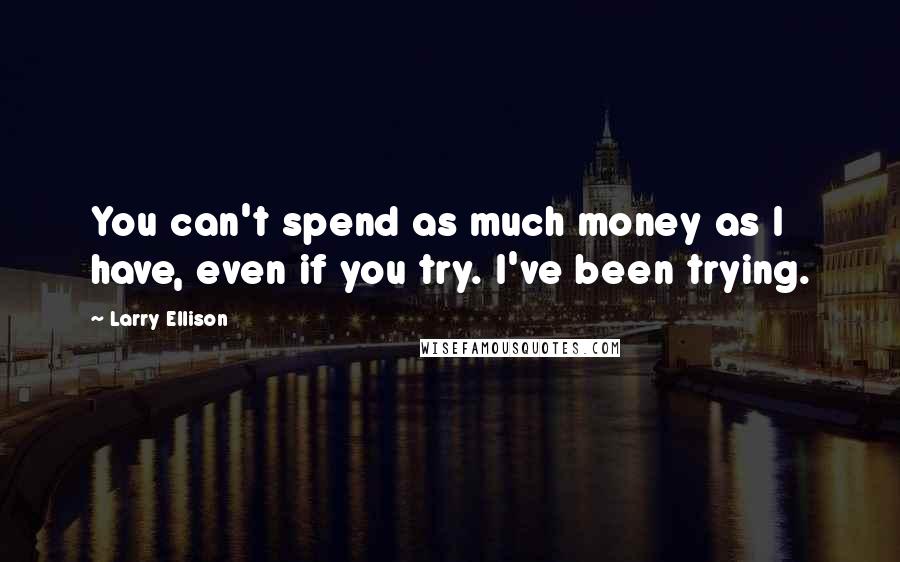 Larry Ellison Quotes: You can't spend as much money as I have, even if you try. I've been trying.