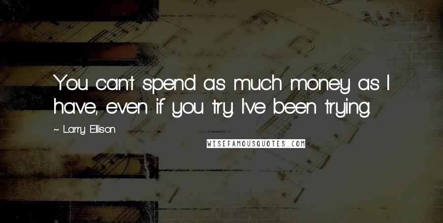 Larry Ellison Quotes: You can't spend as much money as I have, even if you try. I've been trying.