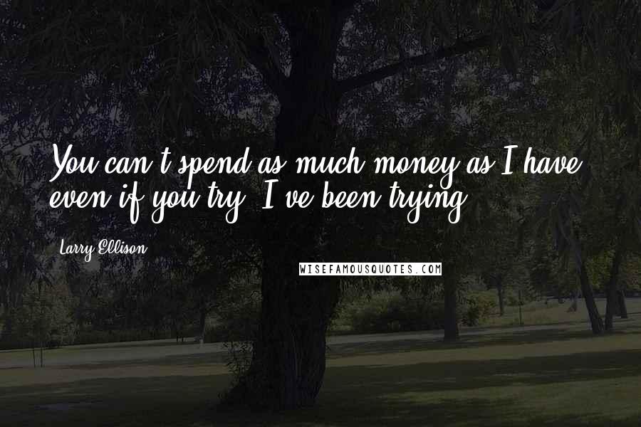 Larry Ellison Quotes: You can't spend as much money as I have, even if you try. I've been trying.