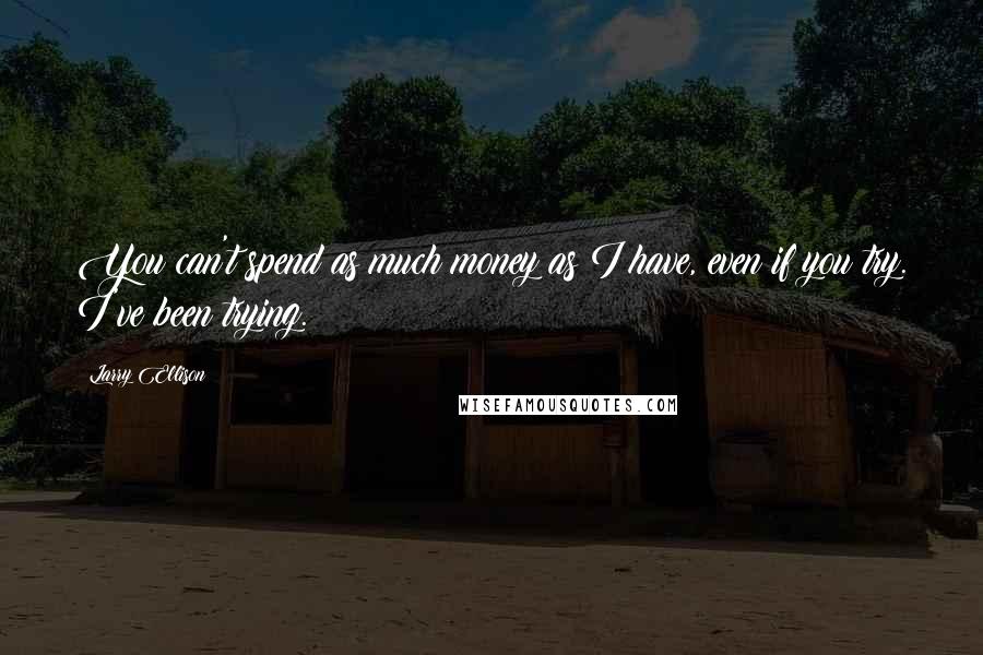 Larry Ellison Quotes: You can't spend as much money as I have, even if you try. I've been trying.