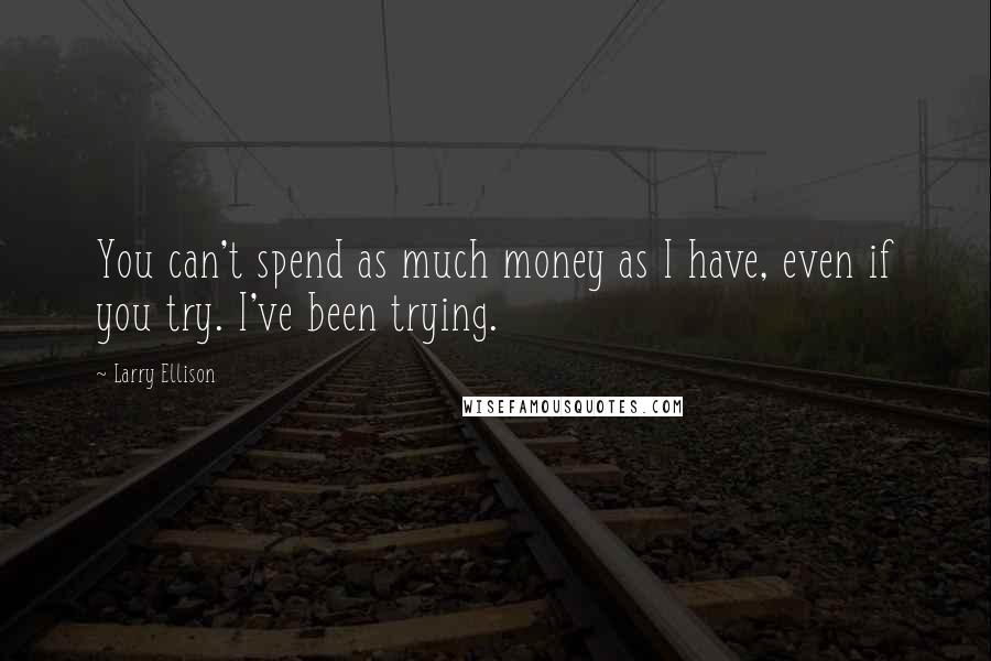 Larry Ellison Quotes: You can't spend as much money as I have, even if you try. I've been trying.