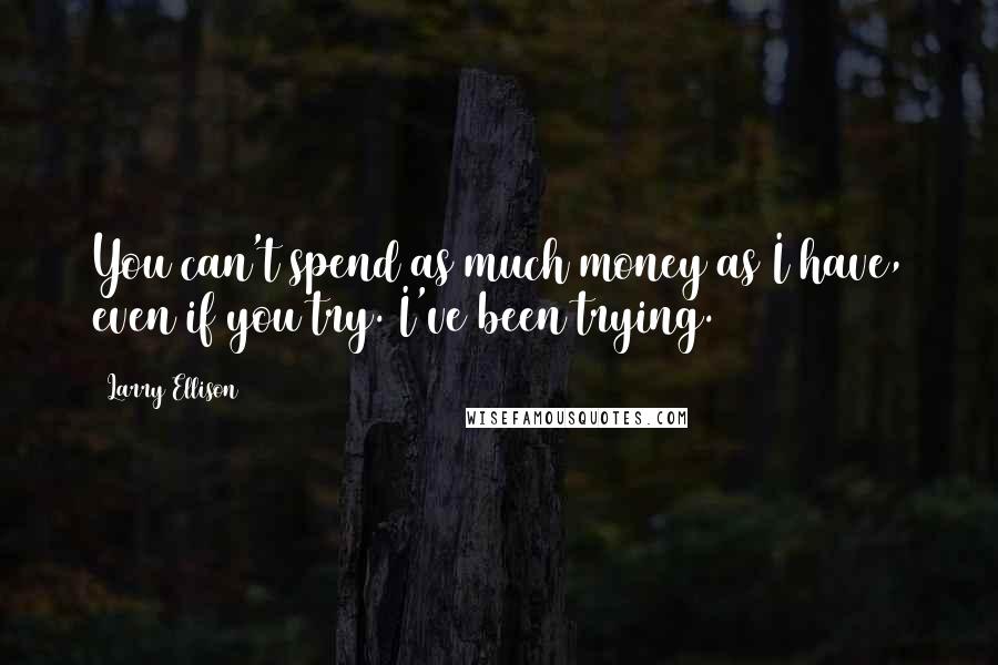 Larry Ellison Quotes: You can't spend as much money as I have, even if you try. I've been trying.