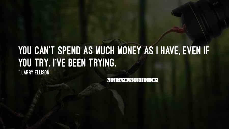 Larry Ellison Quotes: You can't spend as much money as I have, even if you try. I've been trying.