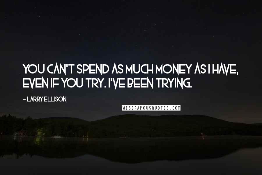 Larry Ellison Quotes: You can't spend as much money as I have, even if you try. I've been trying.