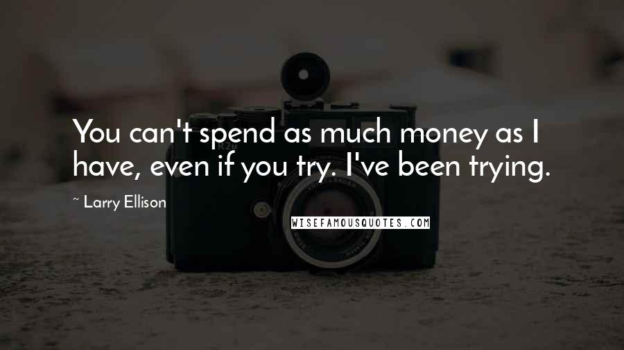 Larry Ellison Quotes: You can't spend as much money as I have, even if you try. I've been trying.