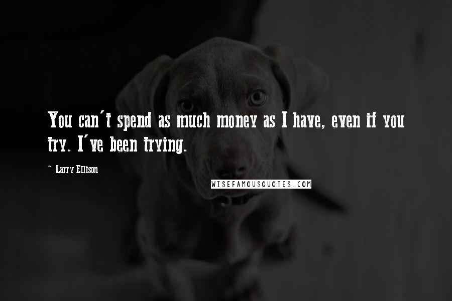 Larry Ellison Quotes: You can't spend as much money as I have, even if you try. I've been trying.