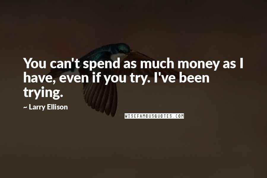 Larry Ellison Quotes: You can't spend as much money as I have, even if you try. I've been trying.