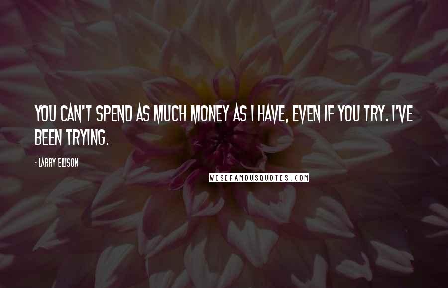 Larry Ellison Quotes: You can't spend as much money as I have, even if you try. I've been trying.