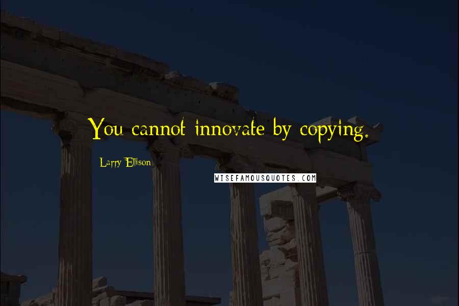 Larry Ellison Quotes: You cannot innovate by copying.