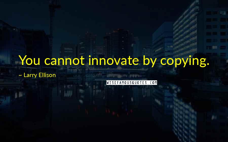 Larry Ellison Quotes: You cannot innovate by copying.