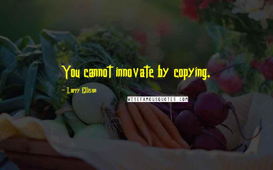Larry Ellison Quotes: You cannot innovate by copying.