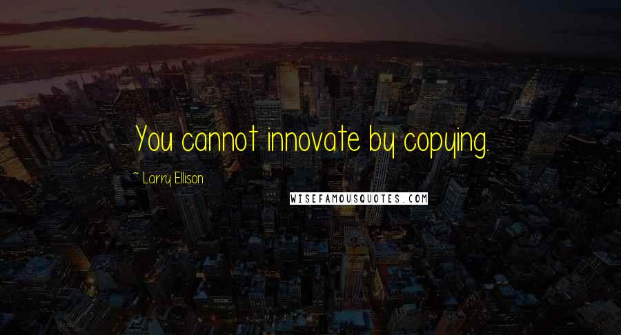 Larry Ellison Quotes: You cannot innovate by copying.