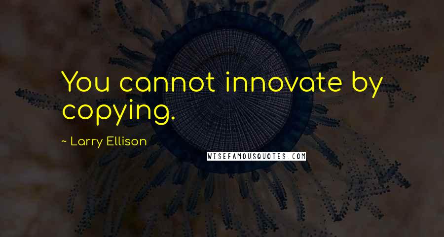 Larry Ellison Quotes: You cannot innovate by copying.