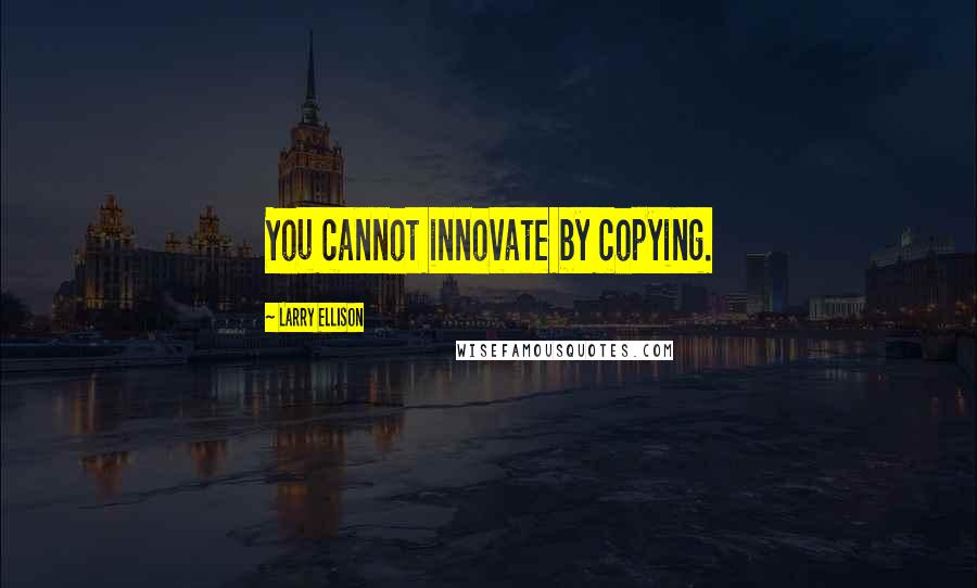 Larry Ellison Quotes: You cannot innovate by copying.