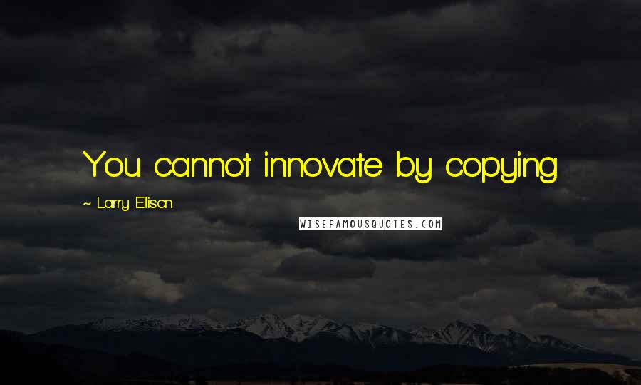 Larry Ellison Quotes: You cannot innovate by copying.