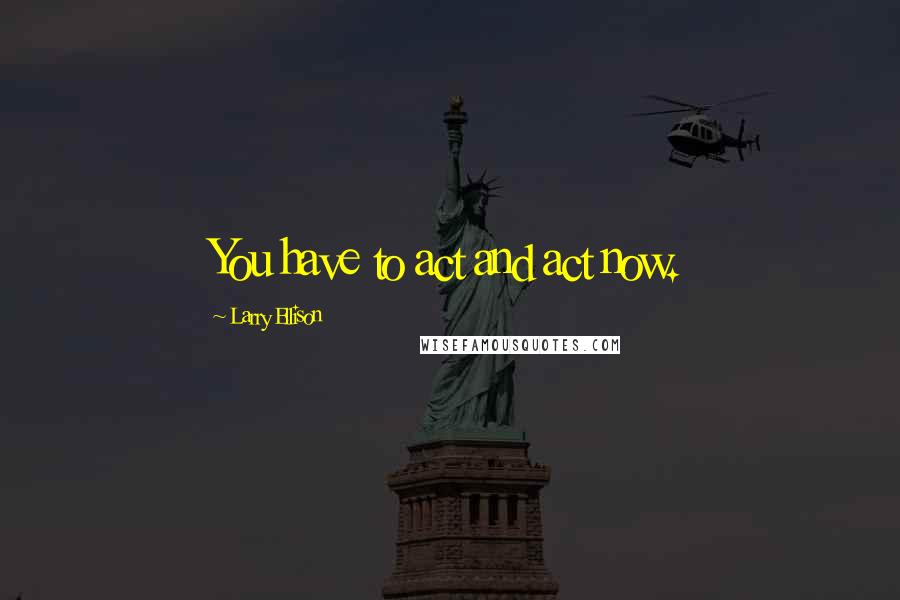 Larry Ellison Quotes: You have to act and act now.