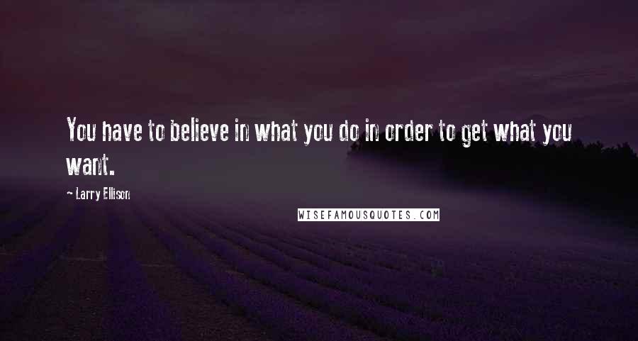 Larry Ellison Quotes: You have to believe in what you do in order to get what you want.