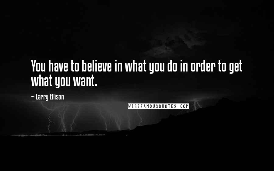 Larry Ellison Quotes: You have to believe in what you do in order to get what you want.