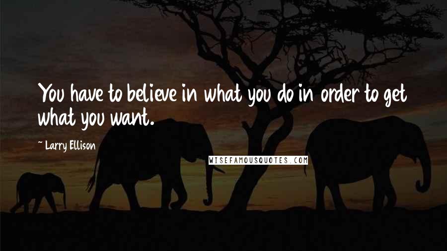 Larry Ellison Quotes: You have to believe in what you do in order to get what you want.