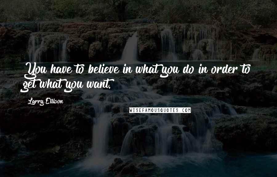 Larry Ellison Quotes: You have to believe in what you do in order to get what you want.