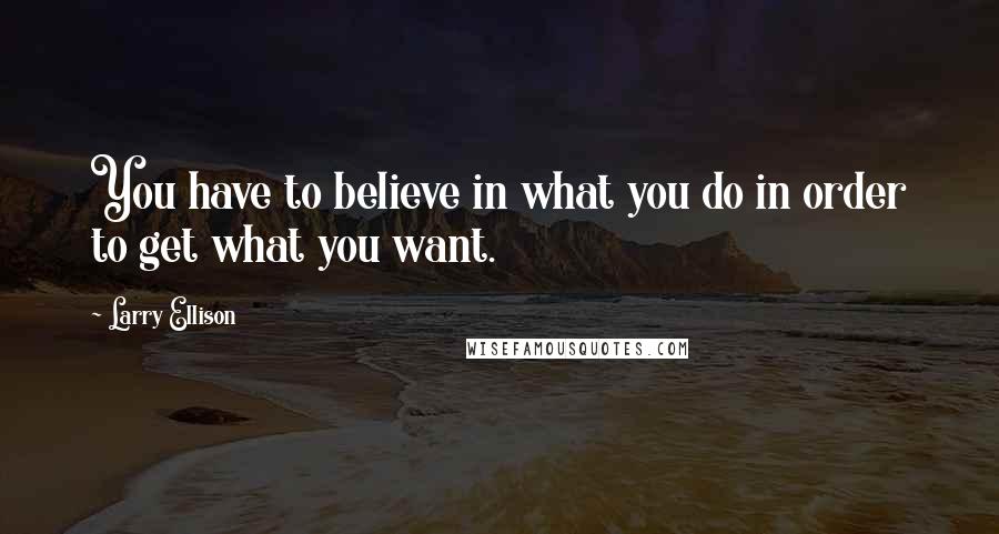 Larry Ellison Quotes: You have to believe in what you do in order to get what you want.