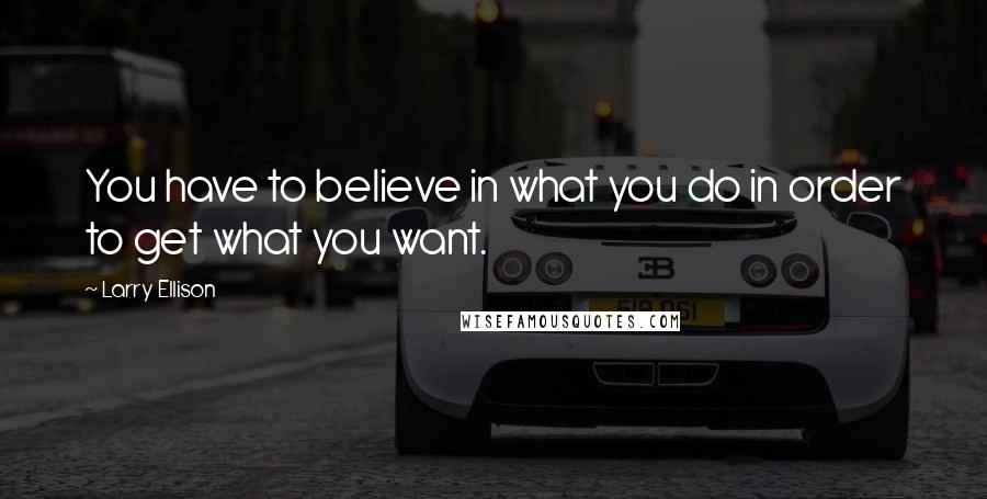 Larry Ellison Quotes: You have to believe in what you do in order to get what you want.