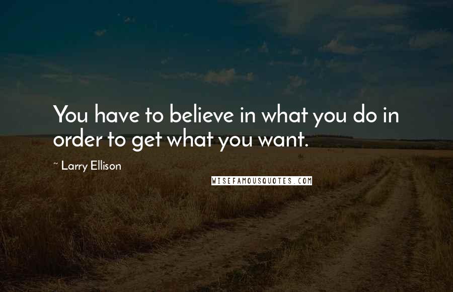 Larry Ellison Quotes: You have to believe in what you do in order to get what you want.