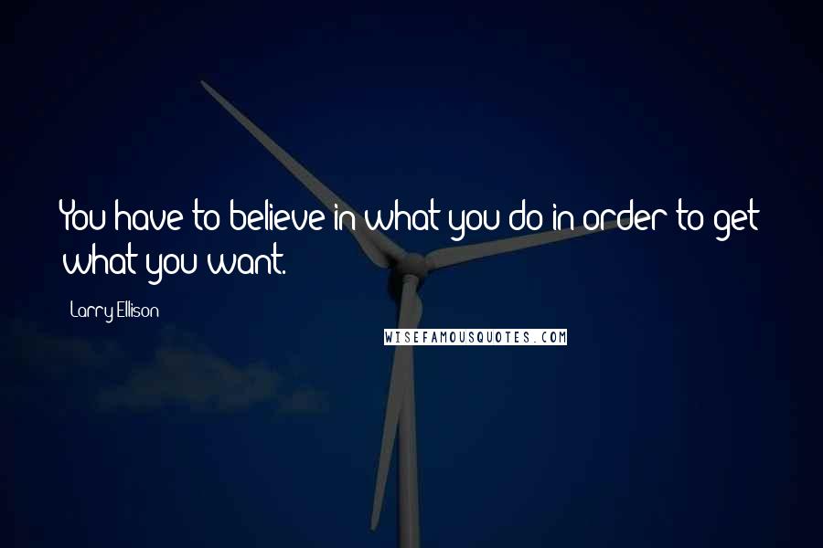 Larry Ellison Quotes: You have to believe in what you do in order to get what you want.