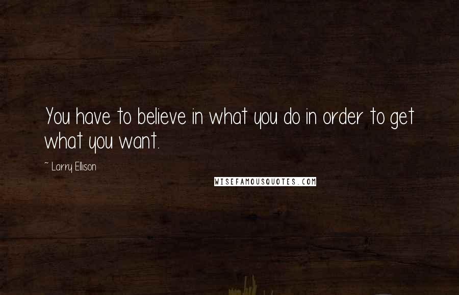 Larry Ellison Quotes: You have to believe in what you do in order to get what you want.