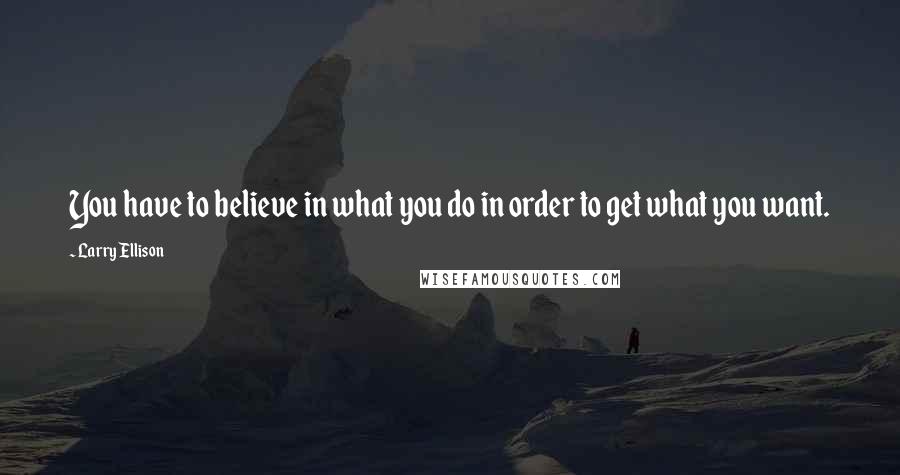 Larry Ellison Quotes: You have to believe in what you do in order to get what you want.